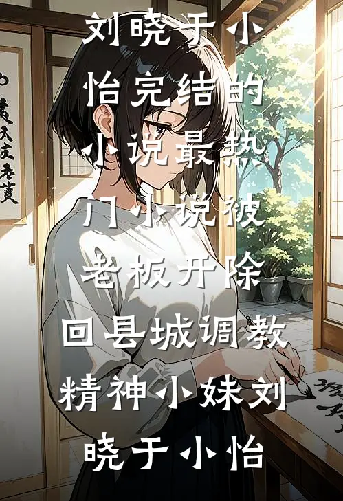 被老板开除，回县城调教精神小妹刘晓于小怡完结的小说_最热门小说被老板开除，回县城调教精神小妹刘晓于小怡