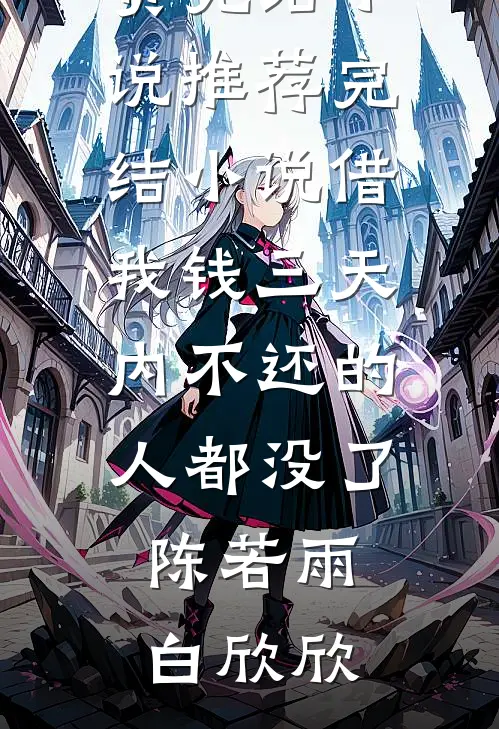 借我钱三天内不还的人都没了(陈若雨白欣欣)免费完结小说_推荐完结小说借我钱三天内不还的人都没了(陈若雨白欣欣)