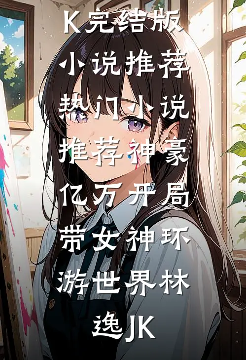 神豪：亿万开局，带女神环游世界(林逸JK)完结版小说推荐_热门小说推荐神豪：亿万开局，带女神环游世界(林逸JK)