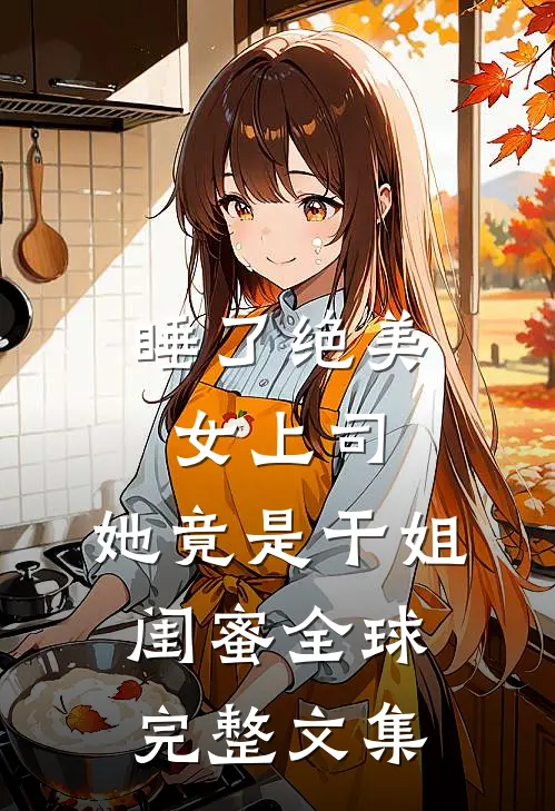 睡了绝美女上司，她竟是干姐闺蜜全球完整文集