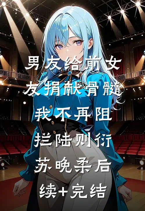 男友给前女友捐献骨髓，我不再阻拦陆则衍苏晚柔后续+完结