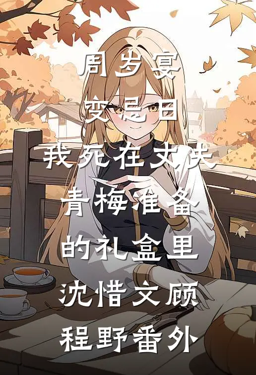 周岁宴变忌日，我死在丈夫青梅准备的礼盒里沈惜文顾程野番外