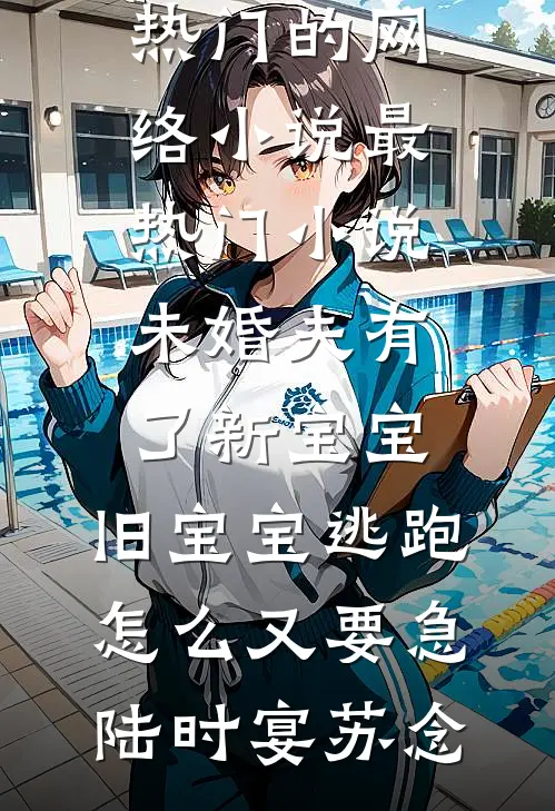 未婚夫有了新宝宝，旧宝宝逃跑怎么又要急(陆时宴苏念)热门的网络小说_最热门小说未婚夫有了新宝宝，旧宝宝逃跑怎么又要急(陆时宴苏念)