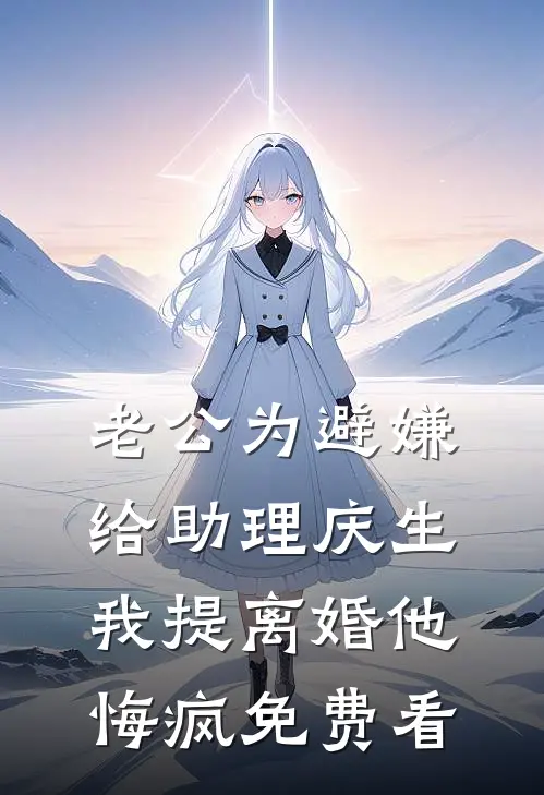 老公为避嫌给助理庆生，我提离婚他悔疯免费看