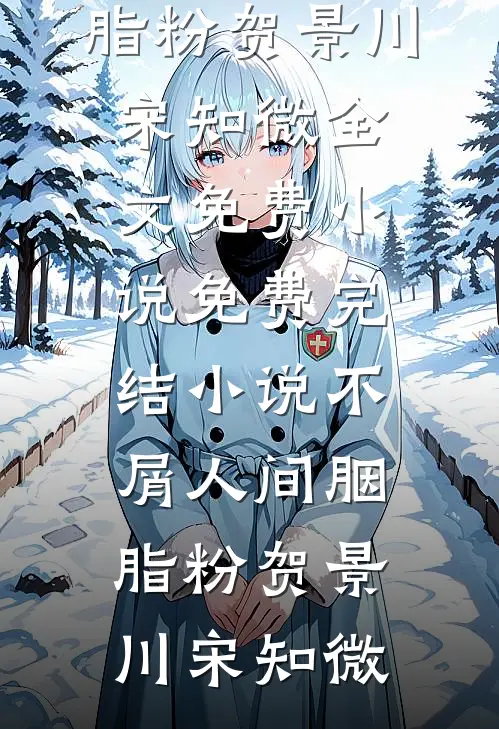 不屑人间胭脂粉贺景川宋知微全文免费小说_免费完结小说不屑人间胭脂粉贺景川宋知微