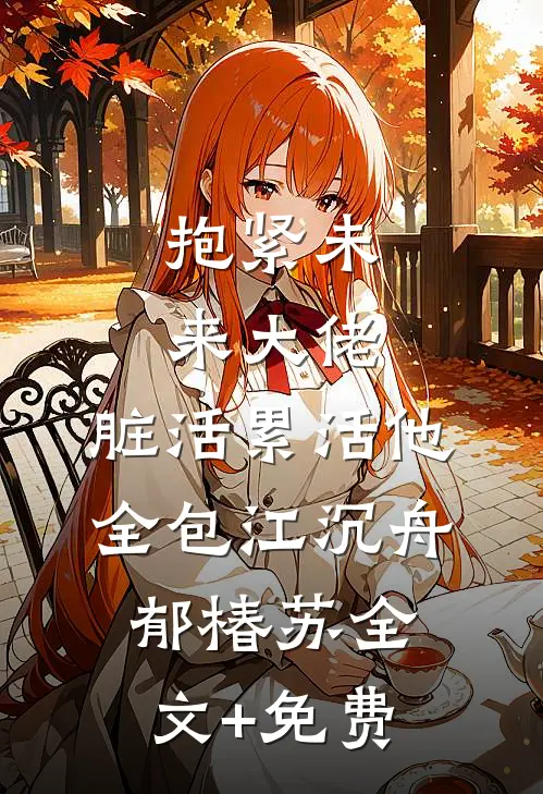 抱紧未来大佬，脏活累活他全包江沉舟郁椿苏全文+免费