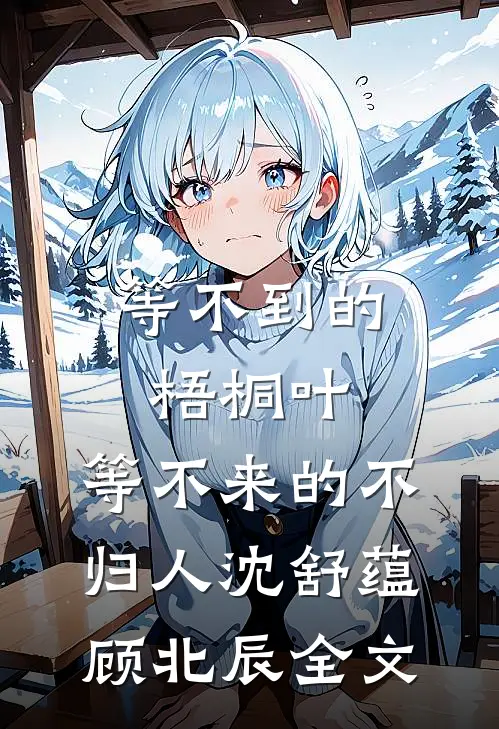 等不到的梧桐叶，等不来的不归人沈舒蕴顾北辰全文