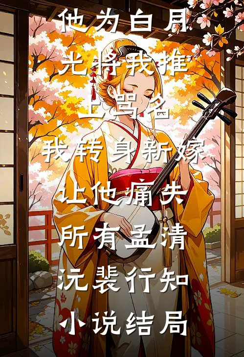 他为白月光将我推上骂名，我转身新嫁让他痛失所有孟清沅裴行知小说结局
