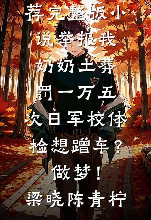 举报我奶奶土葬罚一万五，次日军校体检想蹭车？做梦！梁晓陈青柠完本小说推荐_完整版小说举报我奶奶土葬罚一万五，次日军校体检想蹭车？做梦！(梁晓陈青柠)