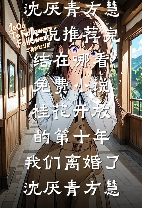 桂花开放的第十年，我们离婚了沈厌青方慧小说推荐完结_在哪看免费小说桂花开放的第十年，我们离婚了(沈厌青方慧)