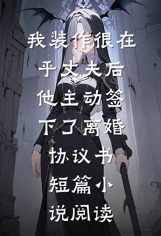 我装作很在乎丈夫后，他主动签下了离婚协议书短篇小说阅读