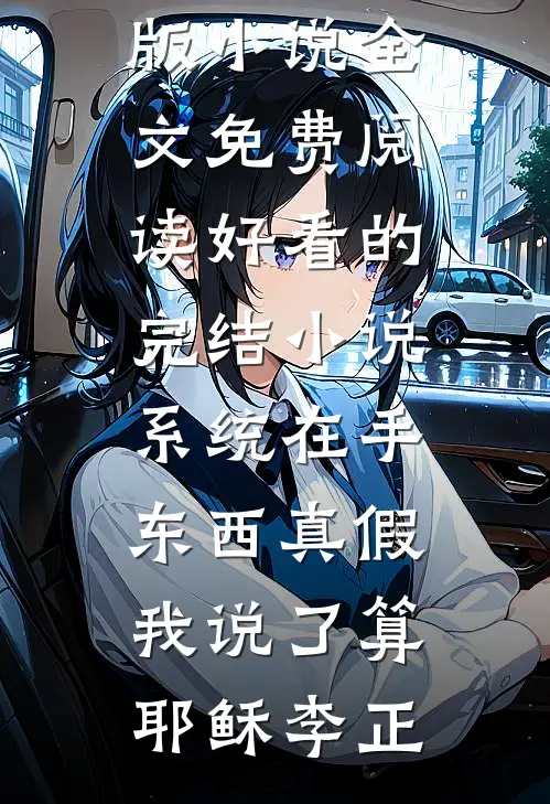 系统在手，东西真假我说了算(耶稣李正)完整版小说全文免费阅读_好看的完结小说系统在手，东西真假我说了算(耶稣李正)
