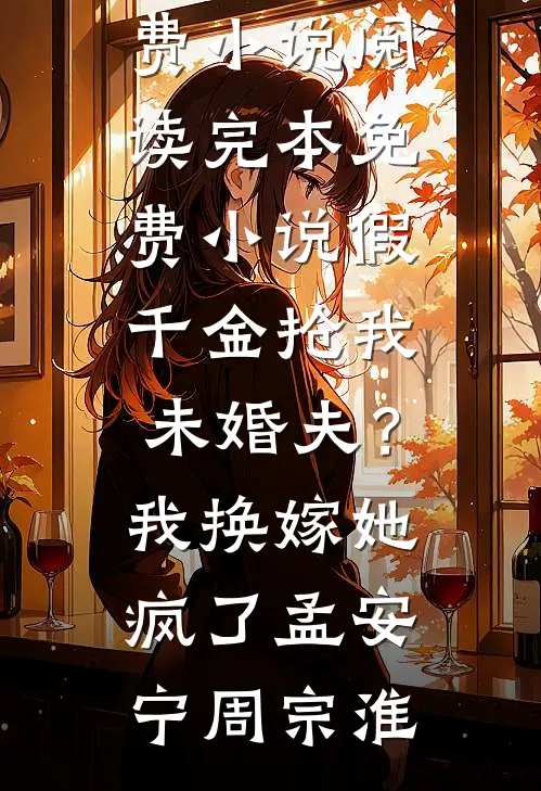假千金抢我未婚夫？我换嫁她疯了(孟安宁周宗淮)全本免费小说阅读_完本免费小说假千金抢我未婚夫？我换嫁她疯了孟安宁周宗淮