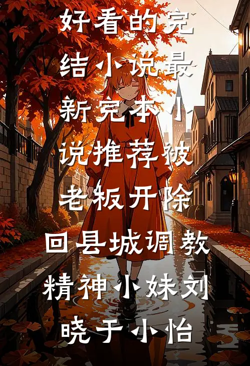 被老板开除，回县城调教精神小妹(刘晓于小怡)好看的完结小说_最新完本小说推荐被老板开除，回县城调教精神小妹(刘晓于小怡)