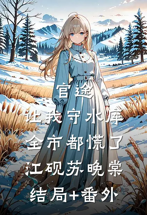 官途：让我守水库，全市都慌了江砚苏晚棠结局+番外