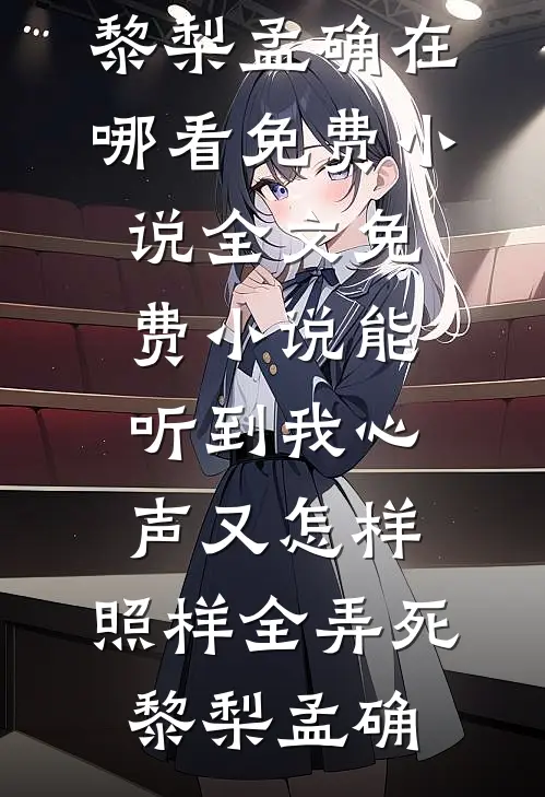 能听到我心声又怎样，照样全弄死(黎梨孟确)在哪看免费小说_全文免费小说能听到我心声又怎样，照样全弄死(黎梨孟确)