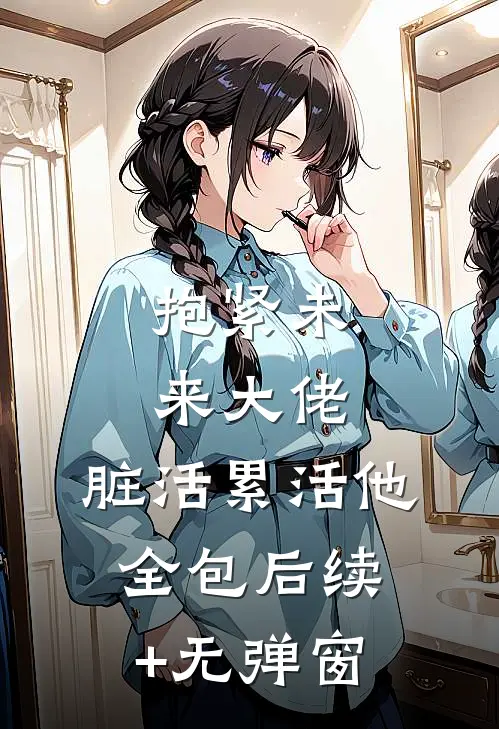抱紧未来大佬，脏活累活他全包后续+无弹窗
