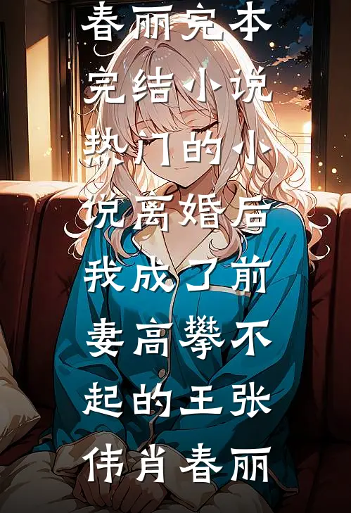 离婚后，我成了前妻高攀不起的王张伟肖春丽完本完结小说_热门的小说离婚后，我成了前妻高攀不起的王(张伟肖春丽)