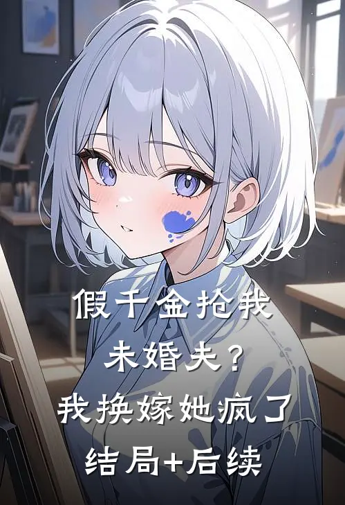假千金抢我未婚夫？我换嫁她疯了结局+后续