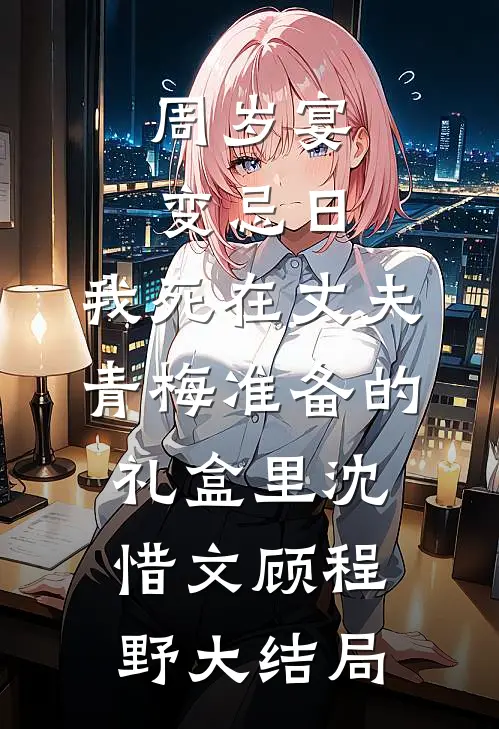 周岁宴变忌日，我死在丈夫青梅准备的礼盒里沈惜文顾程野大结局