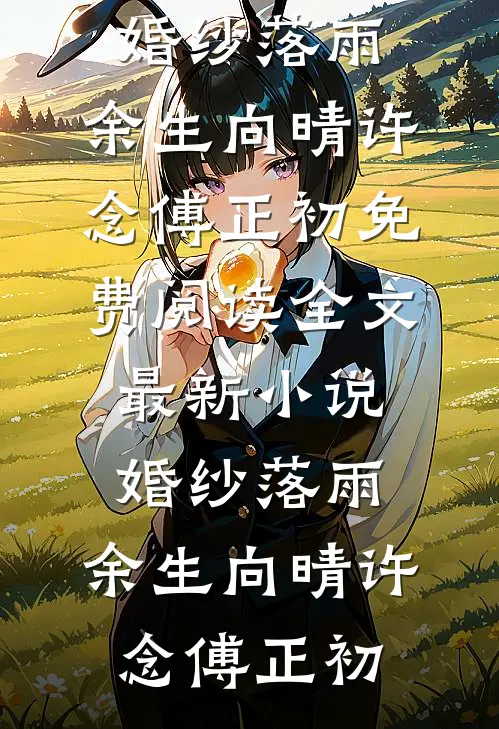 婚纱落雨，余生向晴许念傅正初免费阅读全文_最新小说婚纱落雨，余生向晴(许念傅正初)
