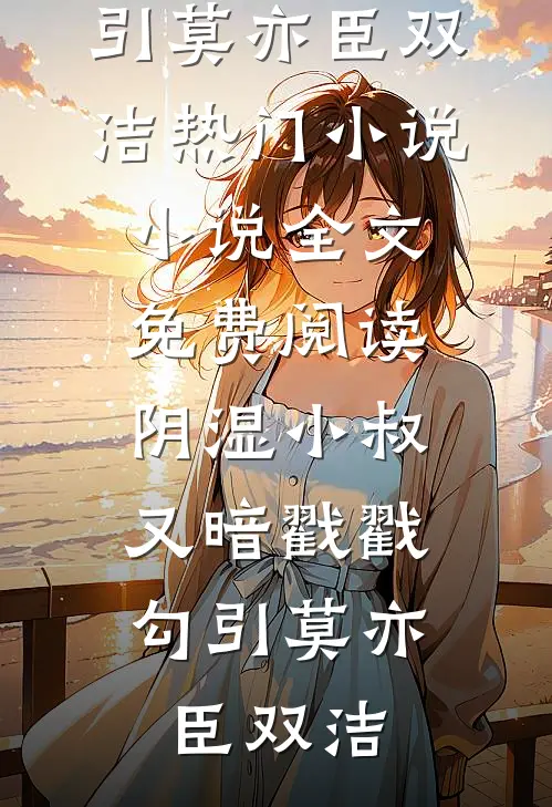 阴湿小叔，又暗戳戳勾引莫亦臣双洁热门小说_小说全文免费阅读阴湿小叔，又暗戳戳勾引莫亦臣双洁