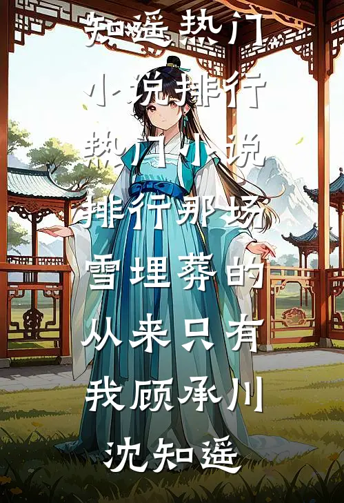 那场雪埋葬的，从来只有我(顾承川沈知遥)热门小说排行_热门小说排行那场雪埋葬的，从来只有我顾承川沈知遥