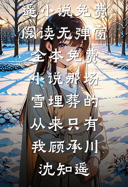 那场雪埋葬的，从来只有我(顾承川沈知遥)小说免费阅读无弹窗_全本免费小说那场雪埋葬的，从来只有我(顾承川沈知遥)