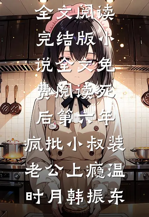 死后第六年，疯批小叔装老公上瘾温时月韩振东完整版免费全文阅读_完结版小说全文免费阅读死后第六年，疯批小叔装老公上瘾(温时月韩振东)