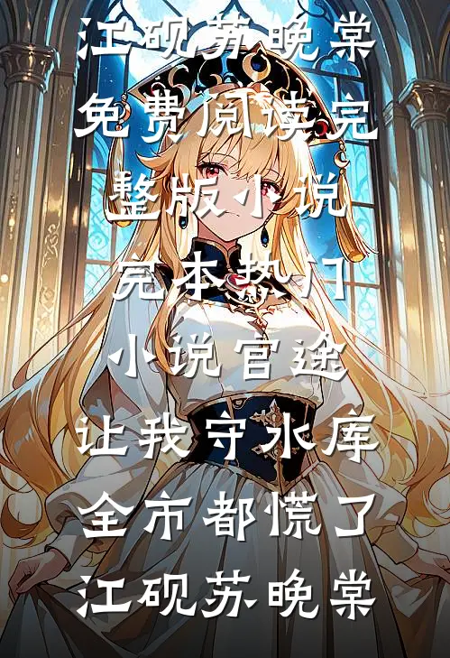 官途：让我守水库，全市都慌了江砚苏晚棠免费阅读完整版小说_完本热门小说官途：让我守水库，全市都慌了江砚苏晚棠
