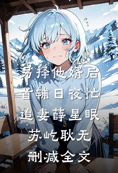另择他婿后，首辅日夜忙追妻薛星眠苏屹耿无删减全文