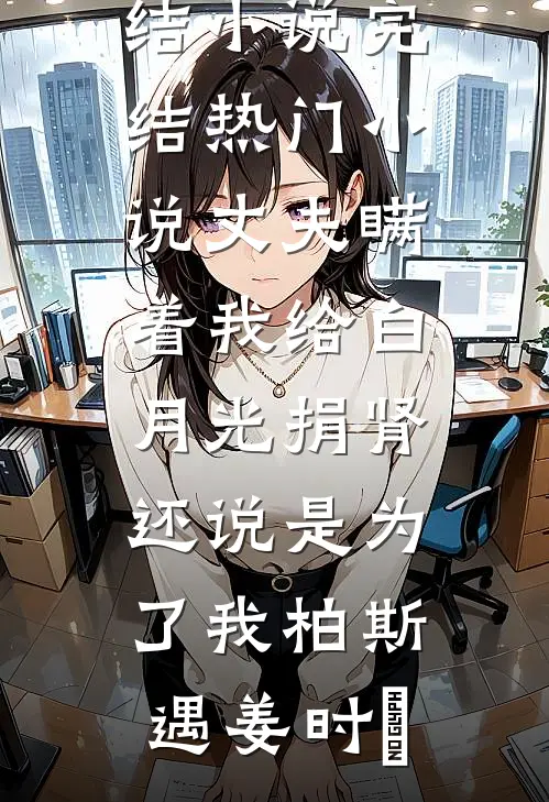 丈夫瞒着我给白月光捐肾，还说是为了我(柏斯遇姜时婳)全本免费完结小说_完结热门小说丈夫瞒着我给白月光捐肾，还说是为了我柏斯遇姜时婳