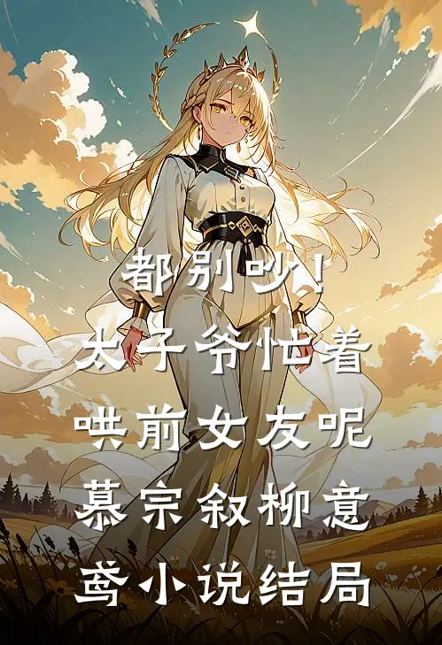 都别吵！太子爷忙着哄前女友呢慕宗叙柳意鸢小说结局