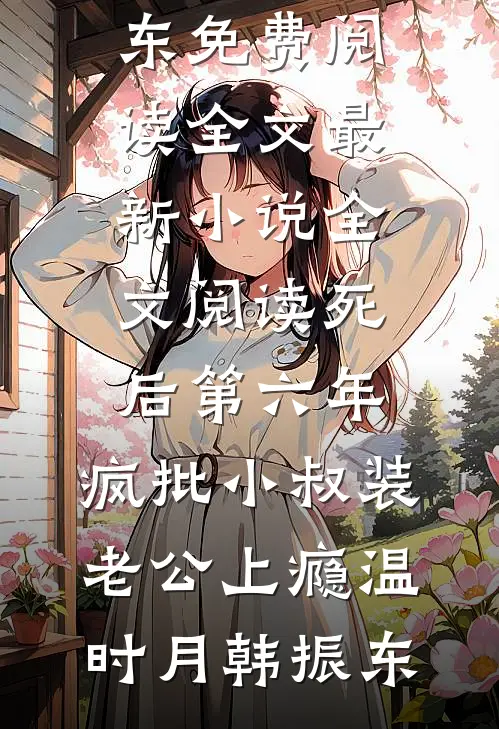 死后第六年，疯批小叔装老公上瘾温时月韩振东免费阅读全文_最新小说全文阅读死后第六年，疯批小叔装老公上瘾(温时月韩振东)