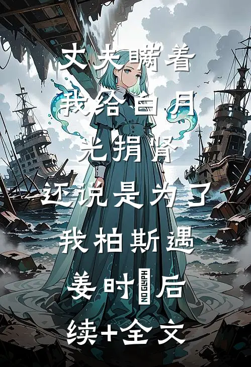丈夫瞒着我给白月光捐肾，还说是为了我柏斯遇姜时婳后续+全文