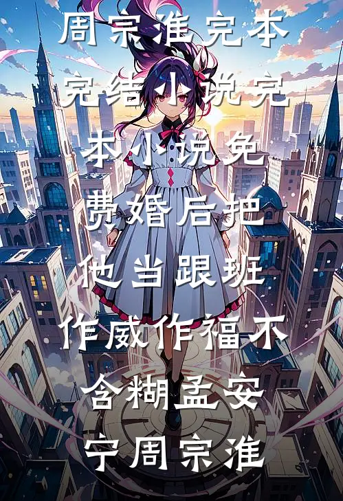 婚后把他当跟班，作威作福不含糊(孟安宁周宗淮)完本完结小说_完本小说免费婚后把他当跟班，作威作福不含糊孟安宁周宗淮
