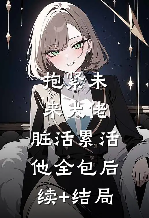抱紧未来大佬，脏活累活他全包后续+结局