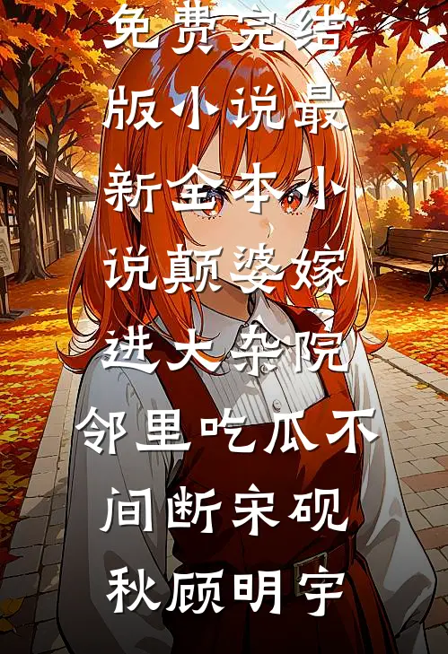 颠婆嫁进大杂院，邻里吃瓜不间断(宋砚秋顾明宇)免费完结版小说_最新全本小说颠婆嫁进大杂院，邻里吃瓜不间断(宋砚秋顾明宇)