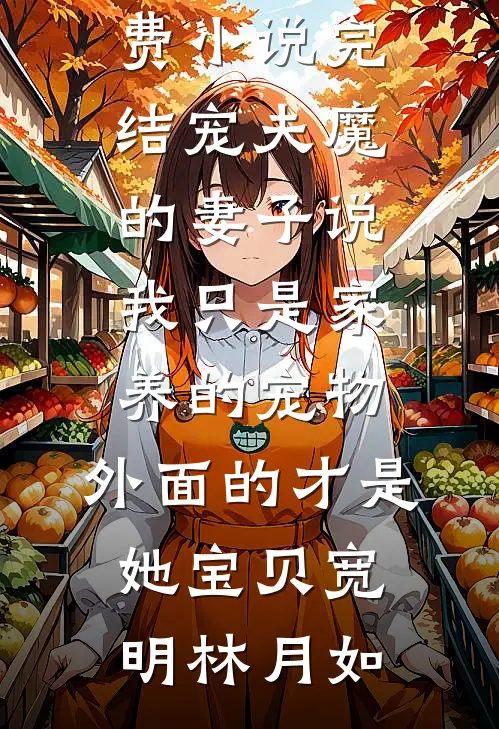 宠夫魔的妻子说我只是家养的宠物，外面的才是她宝贝(宽明林月如)小说完整版_免费小说完结宠夫魔的妻子说我只是家养的宠物，外面的才是她宝贝(宽明林月如)