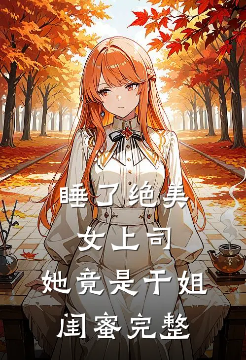 睡了绝美女上司，她竟是干姐闺蜜完整