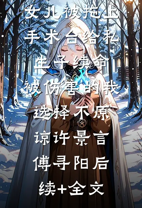 女儿被拖上手术台给私生子续命，被伤害的我选择不原谅许景言傅寻阳后续+全文