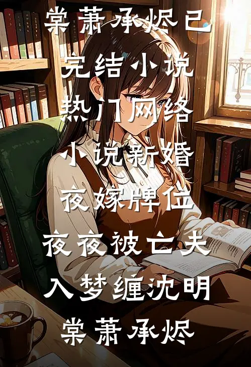 新婚夜嫁牌位，夜夜被亡夫入梦缠沈明棠萧承烬已完结小说_热门网络小说新婚夜嫁牌位，夜夜被亡夫入梦缠沈明棠萧承烬