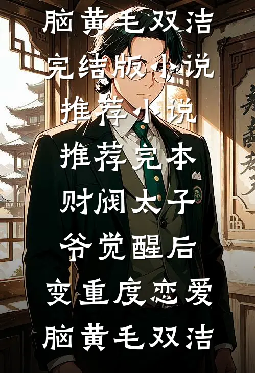 财阀太子爷觉醒后，变重度恋爱脑(黄毛双洁)完结版小说推荐_小说推荐完本财阀太子爷觉醒后，变重度恋爱脑黄毛双洁