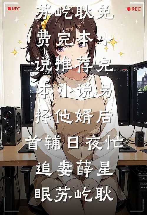 另择他婿后，首辅日夜忙追妻(薛星眠苏屹耿)免费完本小说_推荐完本小说另择他婿后，首辅日夜忙追妻薛星眠苏屹耿
