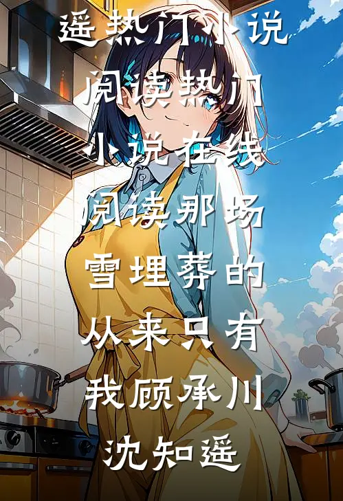 那场雪埋葬的，从来只有我(顾承川沈知遥)热门小说阅读_热门小说在线阅读那场雪埋葬的，从来只有我(顾承川沈知遥)