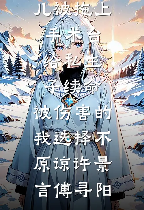女儿被拖上手术台给私生子续命，被伤害的我选择不原谅(许景言傅寻阳)好看的完结小说_免费小说在线阅读女儿被拖上手术台给私生子续命，被伤害的我选择不原谅(许景言傅寻阳)