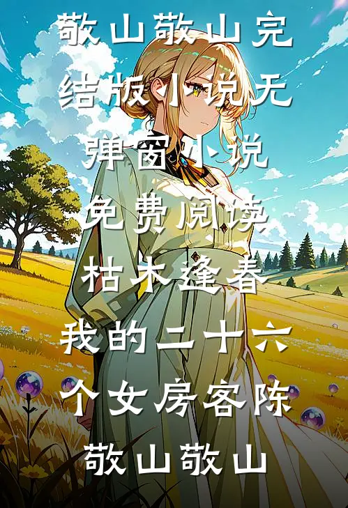 枯木逢春，我的二十六个女房客(陈敬山敬山)完结版小说_无弹窗小说免费阅读枯木逢春，我的二十六个女房客陈敬山敬山