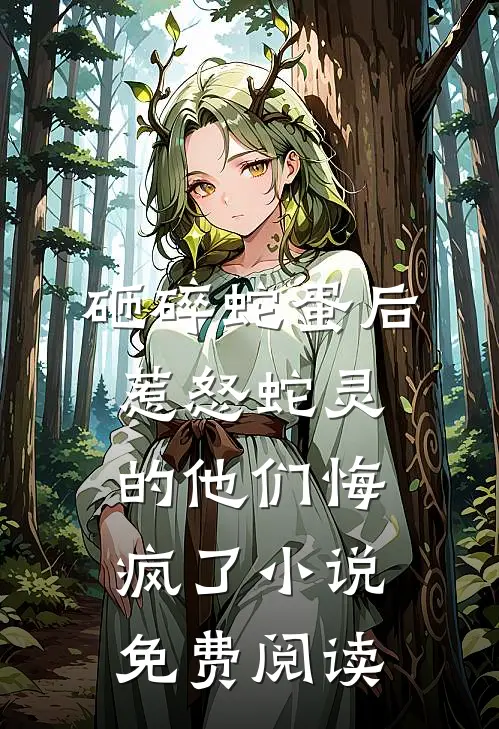 砸碎蛇蛋后，惹怒蛇灵的他们悔疯了小说免费阅读