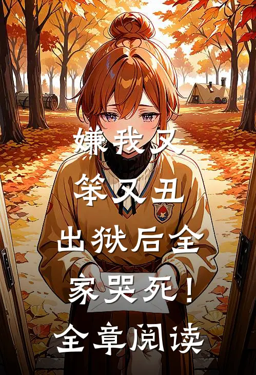 嫌我又笨又丑,出狱后全家哭死!全章阅读全文