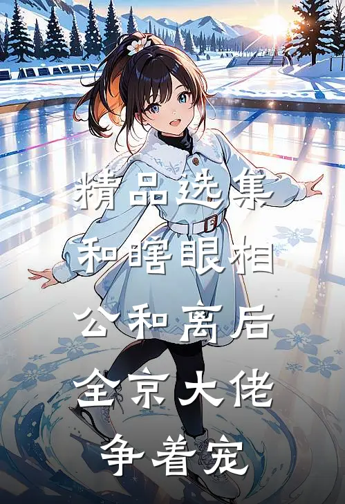 精品选集和瞎眼相公和离后，全京大佬争着宠